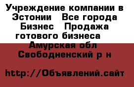 Учреждение компании в Эстонии - Все города Бизнес » Продажа готового бизнеса   . Амурская обл.,Свободненский р-н